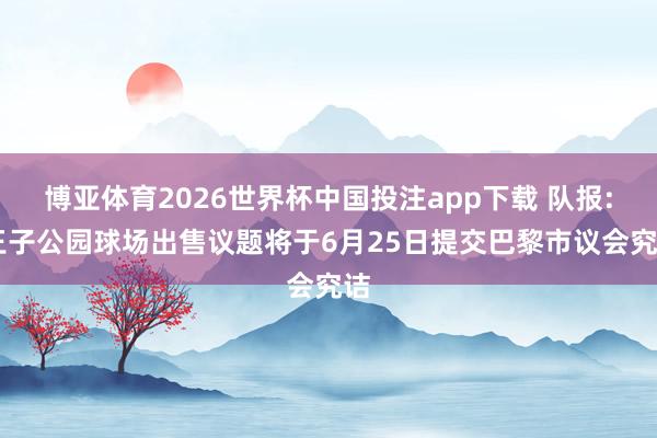 博亚体育2026世界杯中国投注app下载 队报: 王子公园球场出售议题将于6月25日提交巴黎市议会究诘