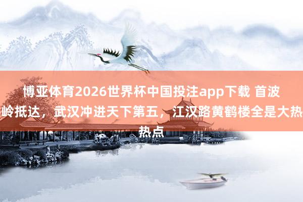博亚体育2026世界杯中国投注app下载 首波岑岭抵达，武汉冲进天下第五，江汉路黄鹤楼全是大热点