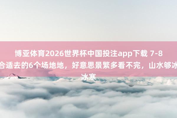 博亚体育2026世界杯中国投注app下载 7-8月合适去的6个场地地，好意思景繁多看不完，山水够冰寒