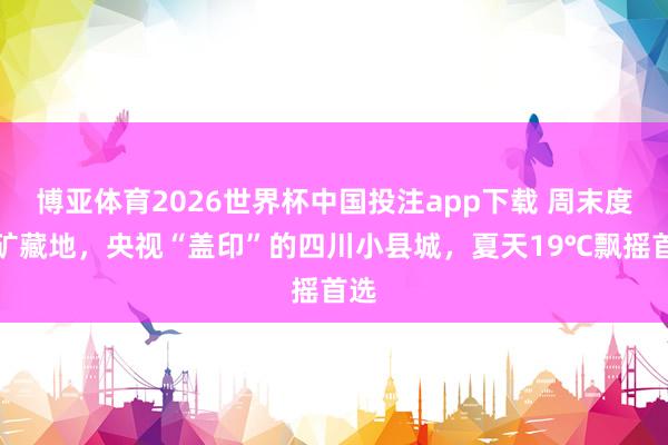 博亚体育2026世界杯中国投注app下载 周末度假矿藏地，央视“盖印”的四川小县城，夏天19℃飘摇首选
