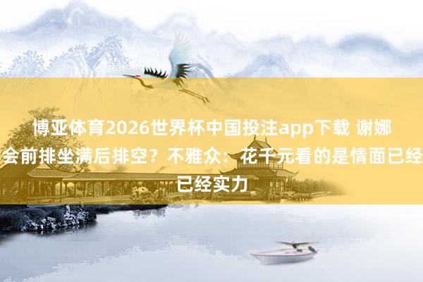 博亚体育2026世界杯中国投注app下载 谢娜演唱会前排坐满后排空?不雅众:花千元看的是情面已经实力