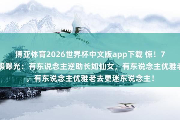 博亚体育2026世界杯中文版app下载 惊！70后女星今昔对比照曝光：有东说念主逆助长如仙女，有东说念主优雅老去更迷东说念主！