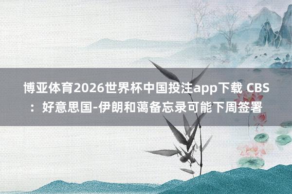 博亚体育2026世界杯中国投注app下载 CBS:好意思国-伊朗和蔼备忘录可能下周签署