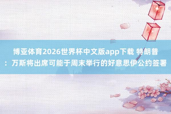 博亚体育2026世界杯中文版app下载 特朗普:万斯将出席可能于周末举行的好意思伊公约签署
