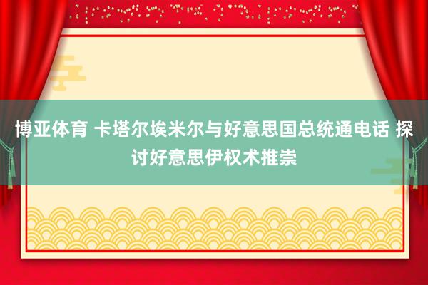博亚体育 卡塔尔埃米尔与好意思国总统通电话 探讨好意思伊权术推崇
