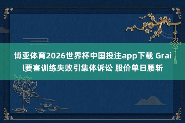 博亚体育2026世界杯中国投注app下载 Grail要害训练失败引集体诉讼 股价单日腰斩