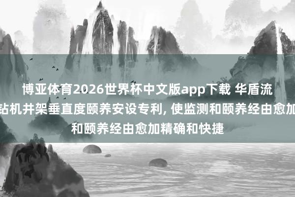 博亚体育2026世界杯中文版app下载 华盾流体获取石油钻机井架垂直度颐养安设专利， 使监测和颐养经由愈加精确和快捷