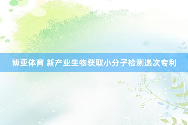 博亚体育 新产业生物获取小分子检测递次专利