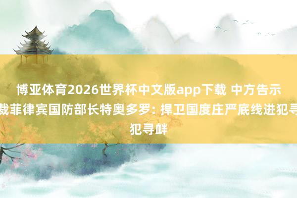 博亚体育2026世界杯中文版app下载 中方告示制裁菲律宾国防部长特奥多罗: 捍卫国度庄严底线进犯寻衅