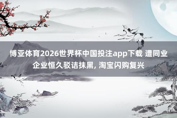 博亚体育2026世界杯中国投注app下载 遭同业企业恒久驳诘抹黑, 淘宝闪购复兴