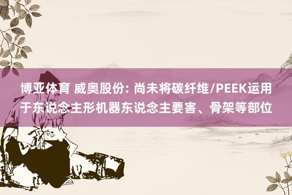 博亚体育 威奥股份: 尚未将碳纤维/PEEK运用于东说念主形机器东说念主要害、骨架等部位