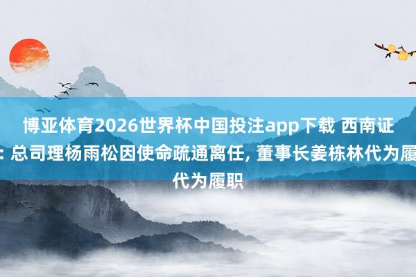 博亚体育2026世界杯中国投注app下载 西南证券: 总司理杨雨松因使命疏通离任， 董事长姜栋林代为履职