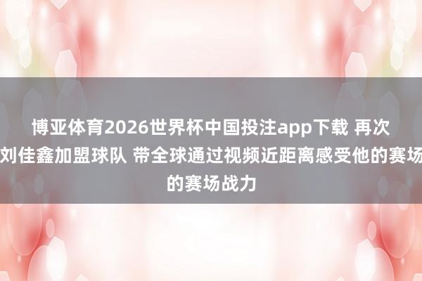 博亚体育2026世界杯中国投注app下载 再次迎接刘佳鑫加盟球队 带全球通过视频近距离感受他的赛场战力