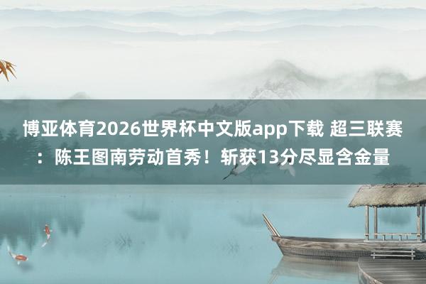 博亚体育2026世界杯中文版app下载 超三联赛：陈王图南劳动首秀！斩获13分尽显含金量