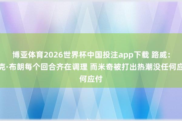 博亚体育2026世界杯中国投注app下载 路威：迈克·布朗每个回合齐在调理 而米奇被打出热潮没任何应付