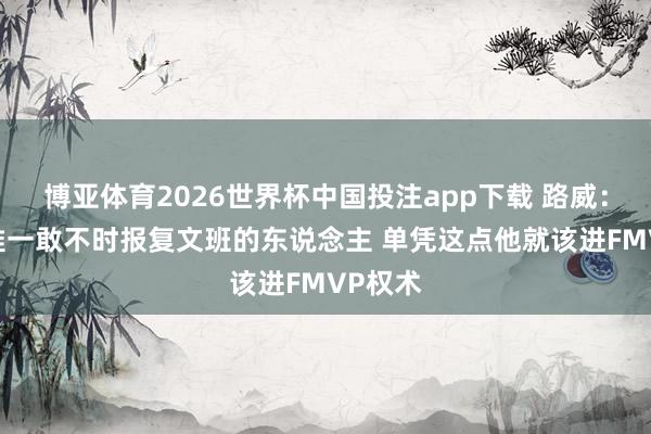 博亚体育2026世界杯中国投注app下载 路威：OG是惟一敢不时报复文班的东说念主 单凭这点他就该进FMVP权术