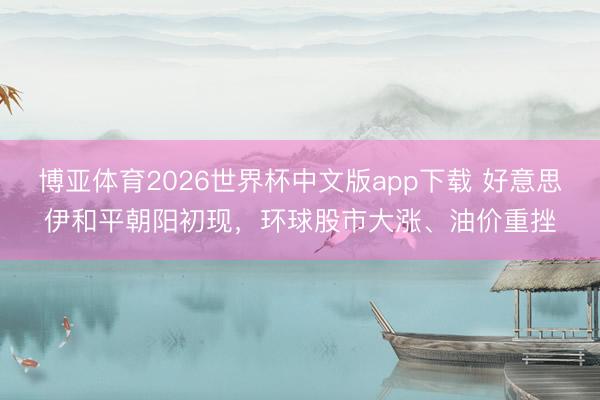 博亚体育2026世界杯中文版app下载 好意思伊和平朝阳初现，环球股市大涨、油价重挫