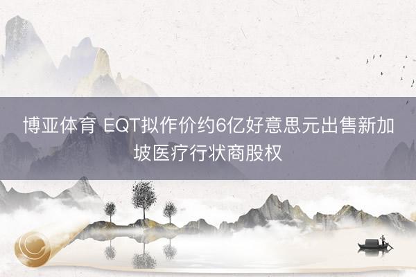 博亚体育 EQT拟作价约6亿好意思元出售新加坡医疗行状商股权