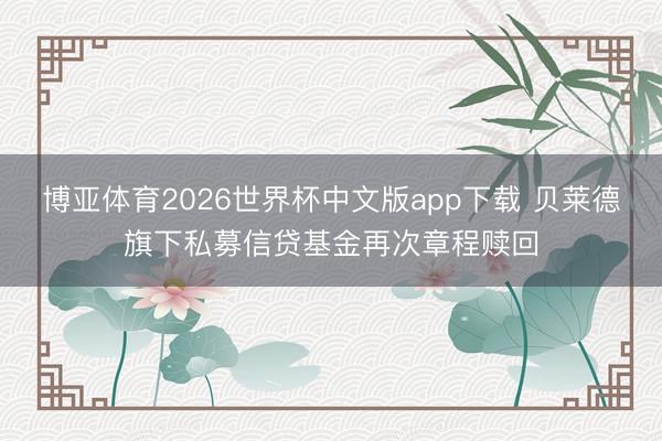博亚体育2026世界杯中文版app下载 贝莱德旗下私募信贷基金再次章程赎回