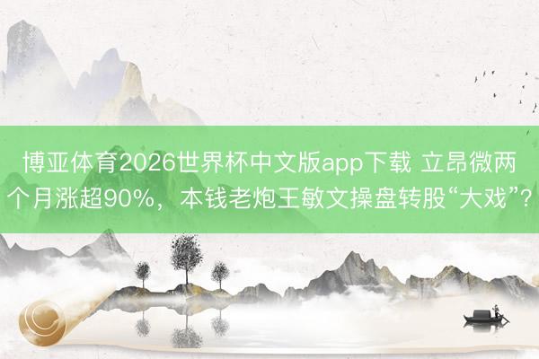 博亚体育2026世界杯中文版app下载 立昂微两个月涨超90%，本钱老炮王敏文操盘转股“大戏”？