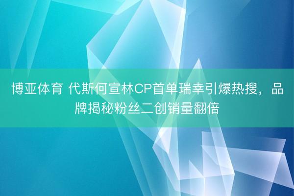 博亚体育 代斯何宣林CP首单瑞幸引爆热搜，品牌揭秘粉丝二创销量翻倍