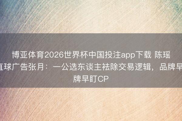 博亚体育2026世界杯中国投注app下载 陈瑶爆灯直球广告张月：一公选东谈主袪除交易逻辑，品牌早盯CP