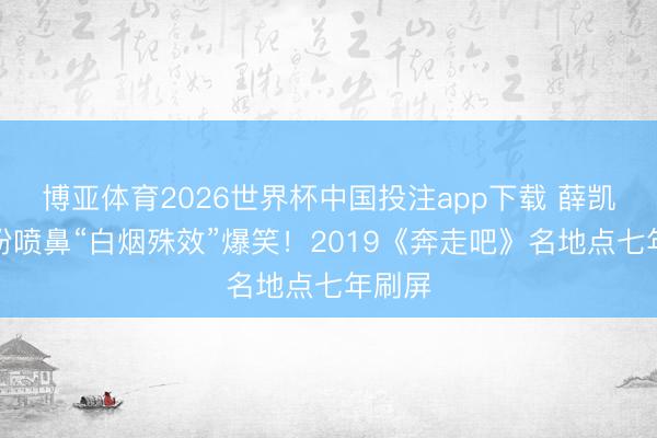 博亚体育2026世界杯中国投注app下载 薛凯琪面粉喷鼻“白烟殊效”爆笑！2019《奔走吧》名地点七年刷屏