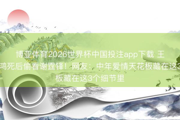 博亚体育2026世界杯中国投注app下载 王菲躲俞飞鸿死后偷看谢霆锋！网友：中年爱情天花板藏在这3个细节里