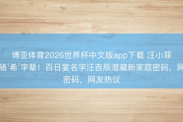 博亚体育2026世界杯中文版app下载 汪小菲犬子不随‘希’字辈！百日宴名字汪吉辰潜藏新家庭密码，网友热议