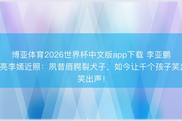 博亚体育2026世界杯中文版app下载 李亚鹏病房亮李嫣近照：夙昔唇腭裂犬子，如今让千个孩子笑出声！