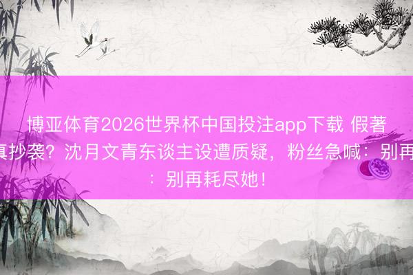 博亚体育2026世界杯中国投注app下载 假著述还是真抄袭?沈月文青东谈主设遭质疑,粉丝急喊:别再耗尽她!
