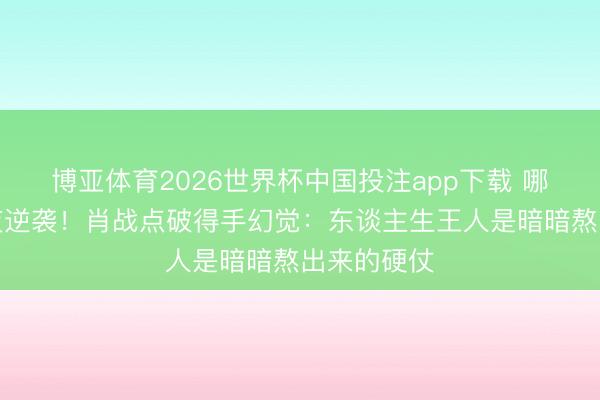 博亚体育2026世界杯中国投注app下载 哪有什么彻夜逆袭!肖战点破得手幻觉:东谈主生王人是暗暗熬出来的硬仗