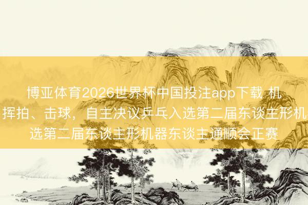 博亚体育2026世界杯中国投注app下载 机器东谈主我方判断、挥拍、击球，自主决议乒乓入选第二届东谈主形机器东谈主通顺会正赛