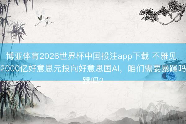 博亚体育2026世界杯中国投注app下载 不雅见 | 2000亿好意思元投向好意思国AI,咱们需要暴躁吗?