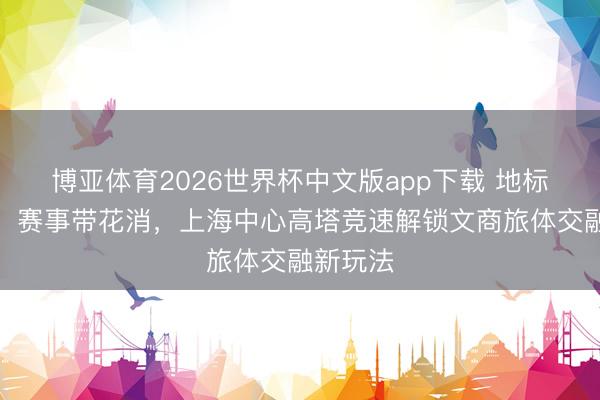 博亚体育2026世界杯中文版app下载 地标变赛场，赛事带花消，上海中心高塔竞速解锁文商旅体交融新玩法