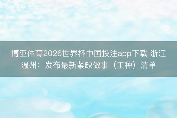 博亚体育2026世界杯中国投注app下载 浙江温州：发布最新紧缺做事（工种）清单