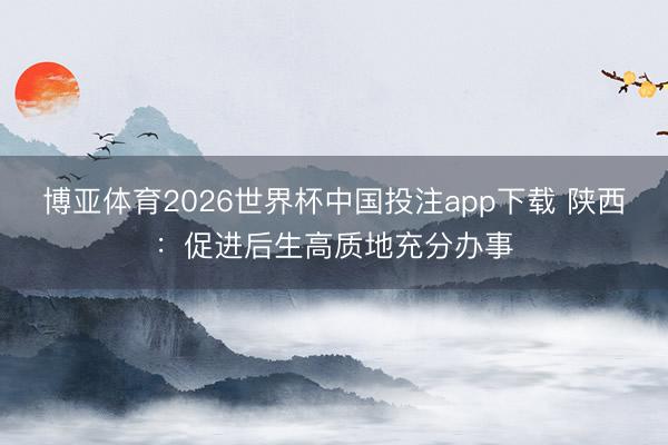 博亚体育2026世界杯中国投注app下载 陕西：促进后生高质地充分办事