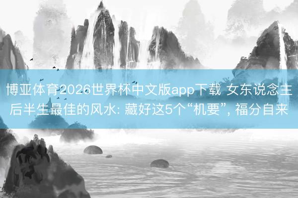 博亚体育2026世界杯中文版app下载 女东说念主后半生最佳的风水: 藏好这5个“机要”， 福分自来