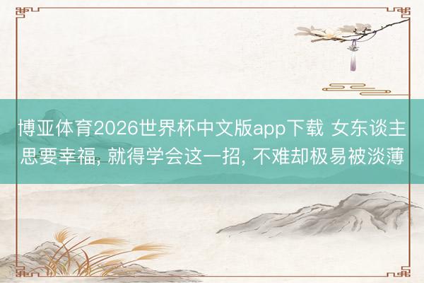 博亚体育2026世界杯中文版app下载 女东谈主思要幸福, 就得学会这一招, 不难却极易被淡薄