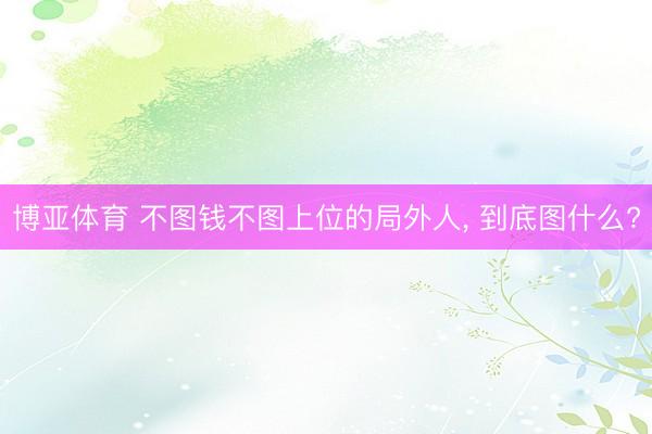 博亚体育 不图钱不图上位的局外人， 到底图什么?