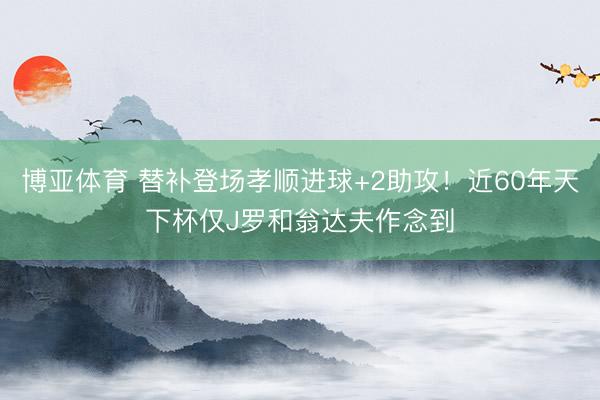 博亚体育 替补登场孝顺进球+2助攻！近60年天下杯仅J罗和翁达夫作念到