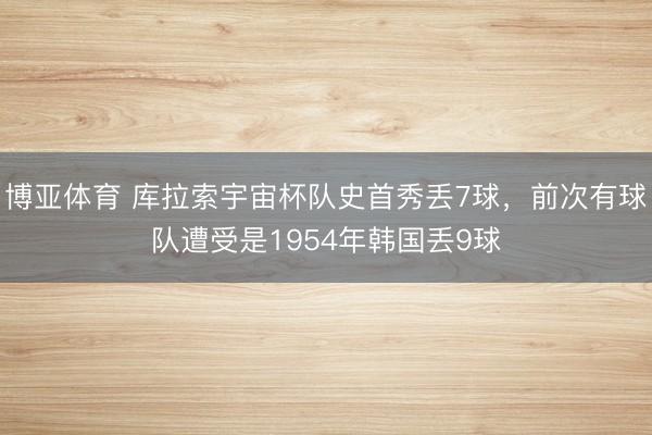 博亚体育 库拉索宇宙杯队史首秀丢7球，前次有球队遭受是1954年韩国丢9球
