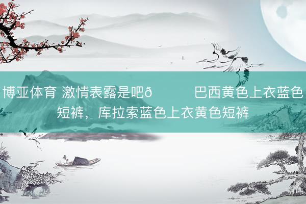 博亚体育 激情表露是吧😂巴西黄色上衣蓝色短裤，<a href=