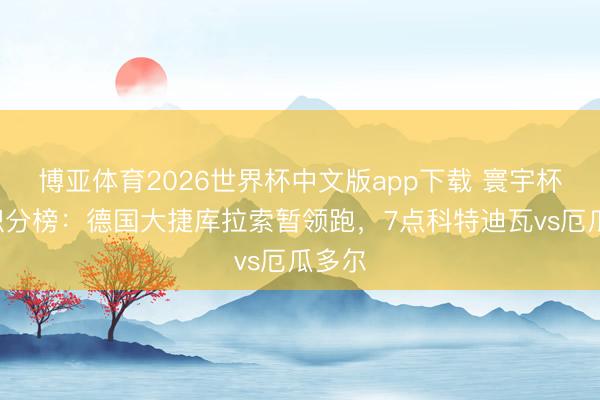 博亚体育2026世界杯中文版app下载 寰宇杯E组积分榜：德国大捷库拉索暂领跑，7点科特迪瓦vs厄瓜多尔