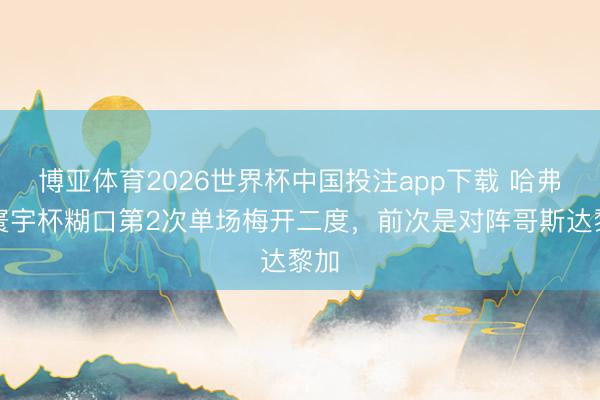 博亚体育2026世界杯中国投注app下载 哈弗茨寰宇杯糊口第2次单场梅开二度，前次是对阵哥斯达黎加