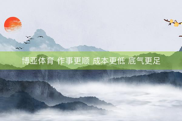 博亚体育 作事更顺 成本更低 底气更足