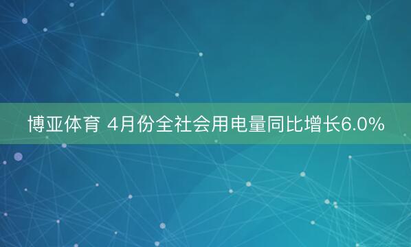 博亚体育 4月份全社会用电量同比增长6.0%