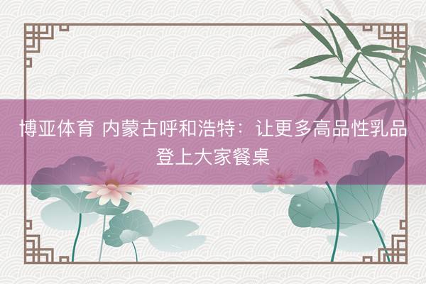 博亚体育 内蒙古呼和浩特：让更多高品性乳品登上大家餐桌