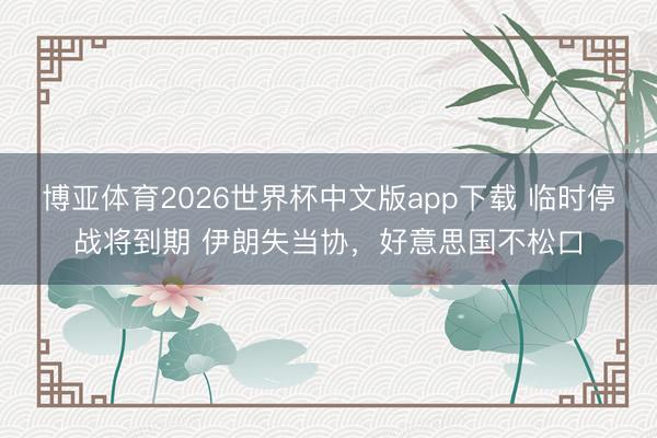 博亚体育2026世界杯中文版app下载 临时停战将到期 伊朗失当协，好意思国不松口