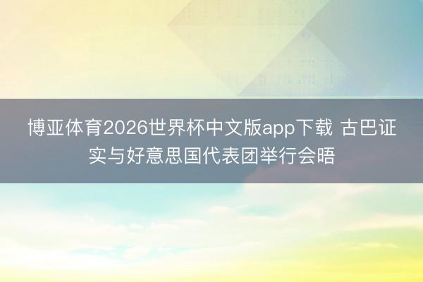 博亚体育2026世界杯中文版app下载 古巴证实与好意思国代表团举行会晤